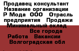 Продавец-консультант › Название организации ­ Р-Мода, ООО › Отрасль предприятия ­ Продажи › Минимальный оклад ­ 22 000 - Все города Работа » Вакансии   . Волгоградская обл.